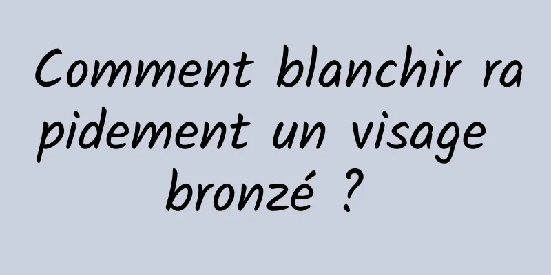 Comment blanchir rapidement un visage bronzé ? 