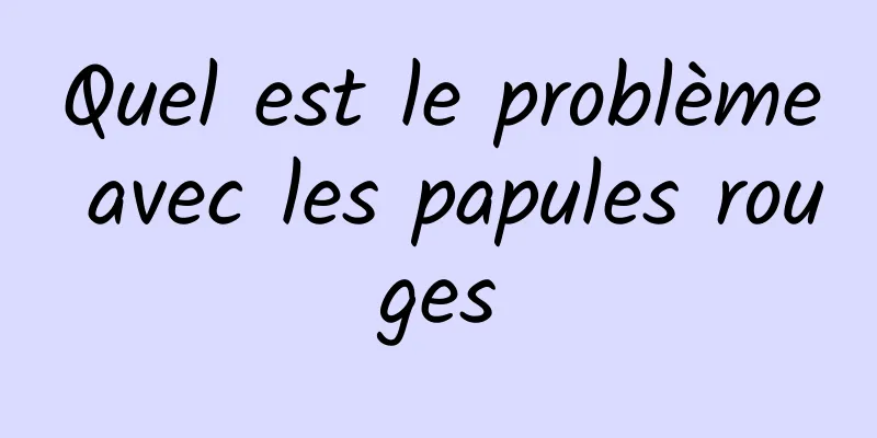 Quel est le problème avec les papules rouges