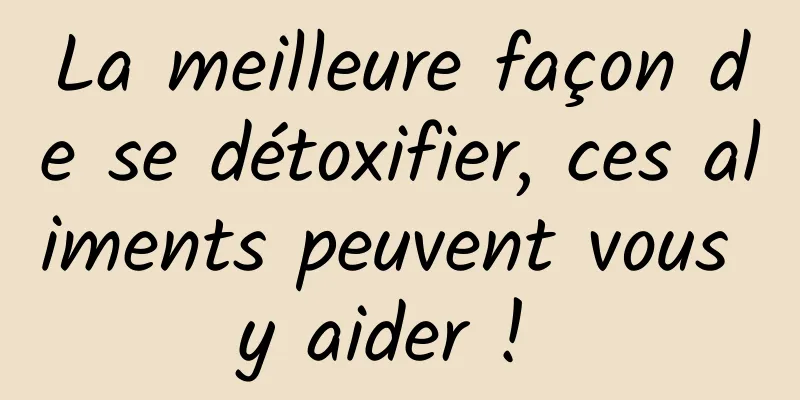 La meilleure façon de se détoxifier, ces aliments peuvent vous y aider ! 