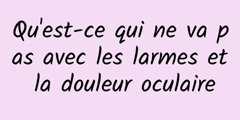 Qu'est-ce qui ne va pas avec les larmes et la douleur oculaire