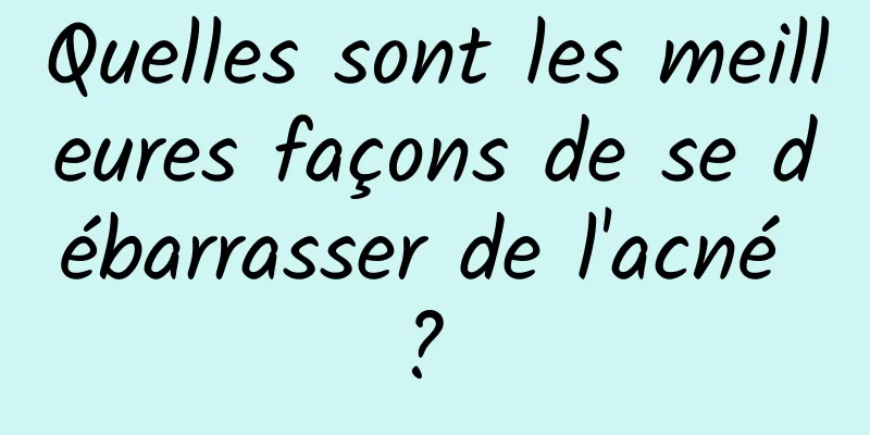 Quelles sont les meilleures façons de se débarrasser de l'acné ? 