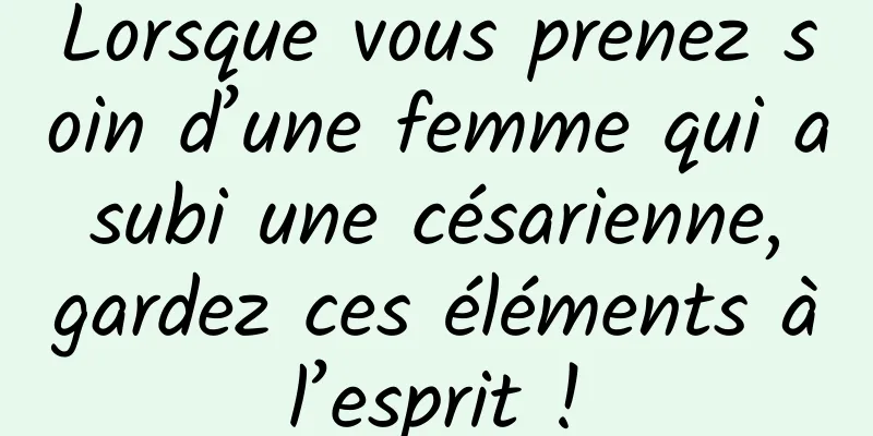 Lorsque vous prenez soin d’une femme qui a subi une césarienne, gardez ces éléments à l’esprit ! 