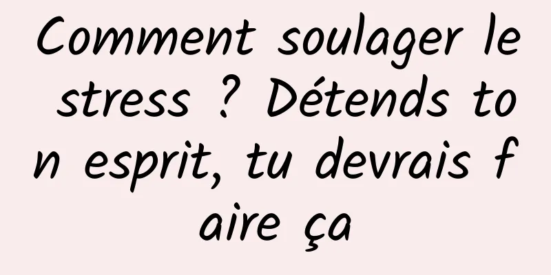 Comment soulager le stress ? Détends ton esprit, tu devrais faire ça