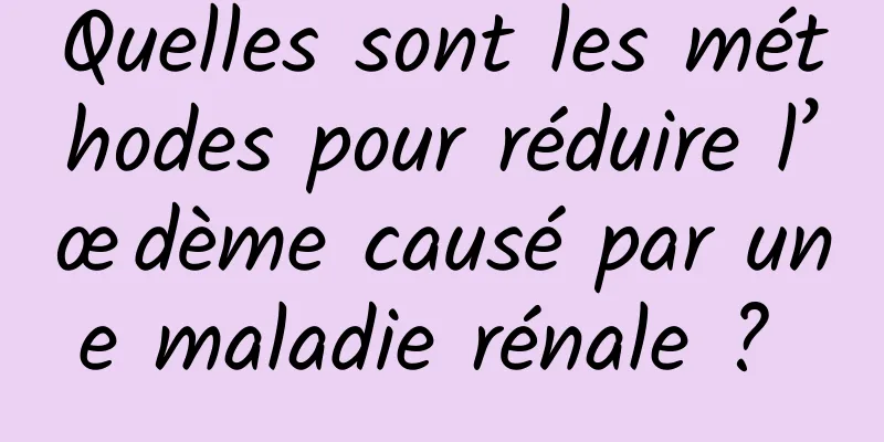 Quelles sont les méthodes pour réduire l’œdème causé par une maladie rénale ? 