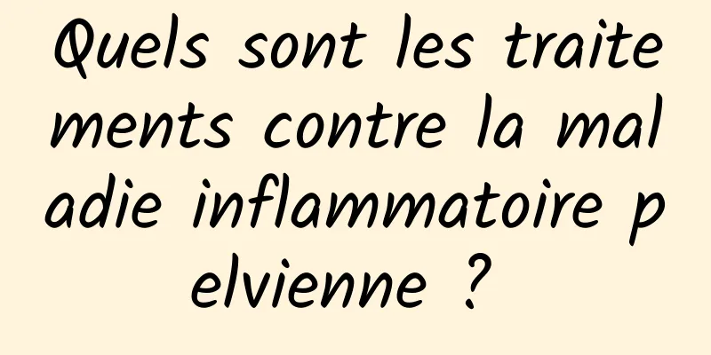 Quels sont les traitements contre la maladie inflammatoire pelvienne ? 