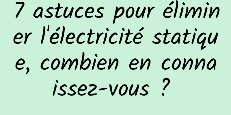 7 astuces pour éliminer l'électricité statique, combien en connaissez-vous ? 