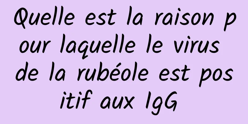 Quelle est la raison pour laquelle le virus de la rubéole est positif aux IgG 