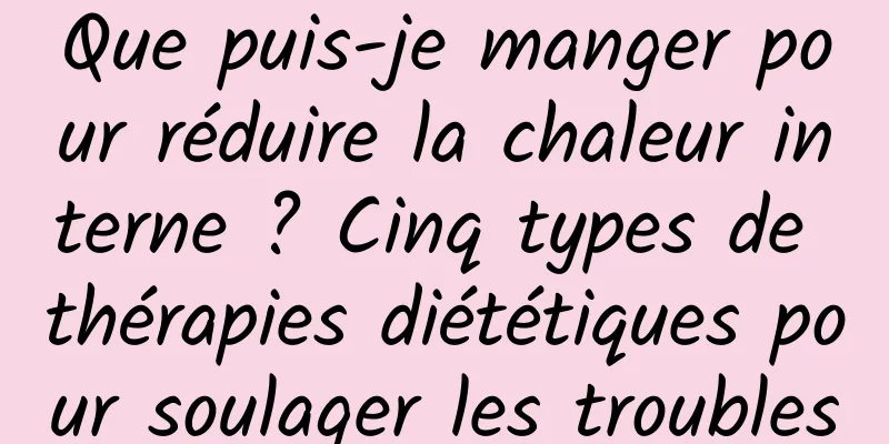 Que puis-je manger pour réduire la chaleur interne ? Cinq types de thérapies diététiques pour soulager les troubles