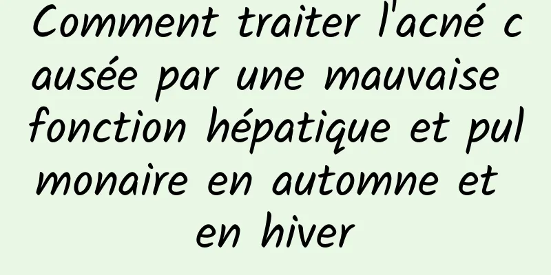 Comment traiter l'acné causée par une mauvaise fonction hépatique et pulmonaire en automne et en hiver