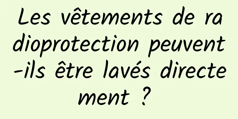 Les vêtements de radioprotection peuvent-ils être lavés directement ? 