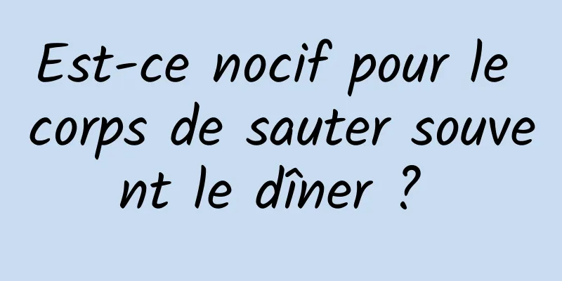 Est-ce nocif pour le corps de sauter souvent le dîner ? 