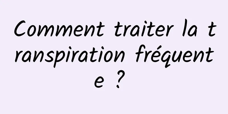 Comment traiter la transpiration fréquente ? 