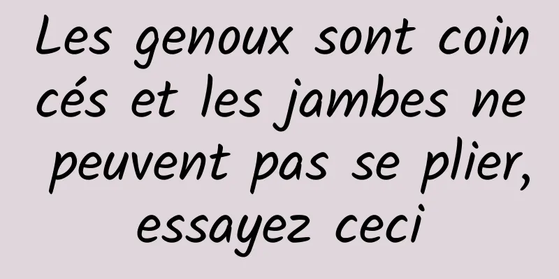 Les genoux sont coincés et les jambes ne peuvent pas se plier, essayez ceci 