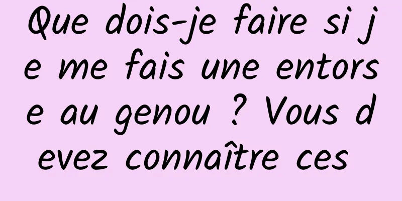 Que dois-je faire si je me fais une entorse au genou ? Vous devez connaître ces 