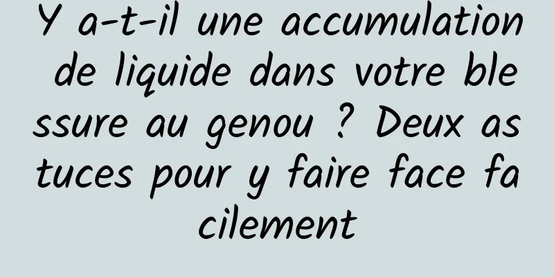 Y a-t-il une accumulation de liquide dans votre blessure au genou ? Deux astuces pour y faire face facilement