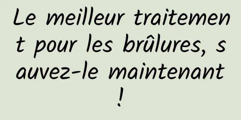 Le meilleur traitement pour les brûlures, sauvez-le maintenant ! 