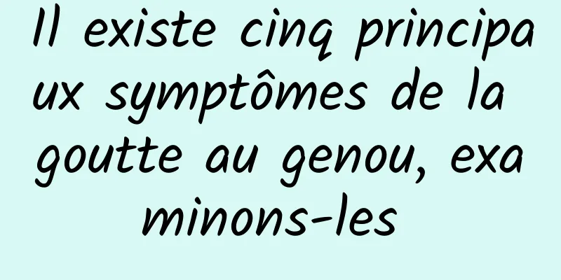 Il existe cinq principaux symptômes de la goutte au genou, examinons-les 