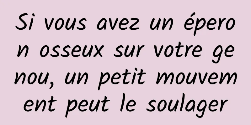 Si vous avez un éperon osseux sur votre genou, un petit mouvement peut le soulager