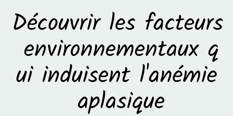 Découvrir les facteurs environnementaux qui induisent l'anémie aplasique