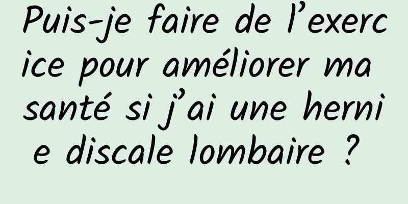 Puis-je faire de l’exercice pour améliorer ma santé si j’ai une hernie discale lombaire ? 