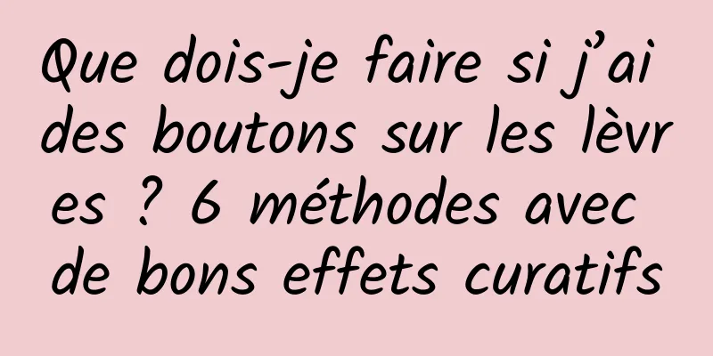 Que dois-je faire si j’ai des boutons sur les lèvres ? 6 méthodes avec de bons effets curatifs