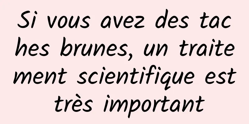 Si vous avez des taches brunes, un traitement scientifique est très important