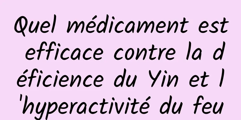 Quel médicament est efficace contre la déficience du Yin et l'hyperactivité du feu