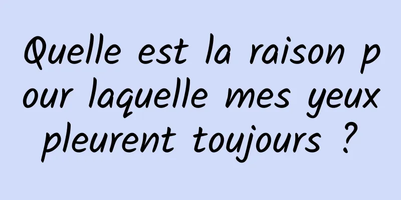 Quelle est la raison pour laquelle mes yeux pleurent toujours ? 