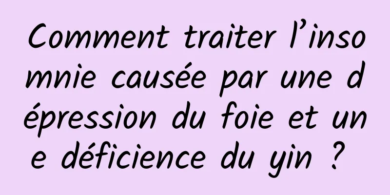 Comment traiter l’insomnie causée par une dépression du foie et une déficience du yin ? 