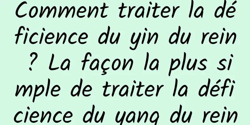 Comment traiter la déficience du yin du rein ? La façon la plus simple de traiter la déficience du yang du rein