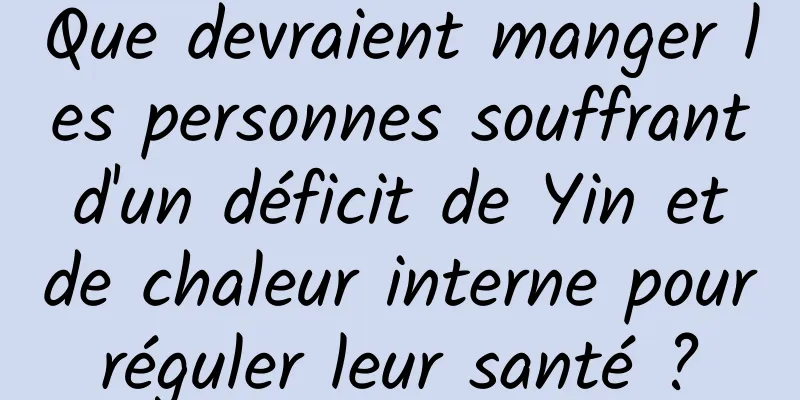 Que devraient manger les personnes souffrant d'un déficit de Yin et de chaleur interne pour réguler leur santé ? 