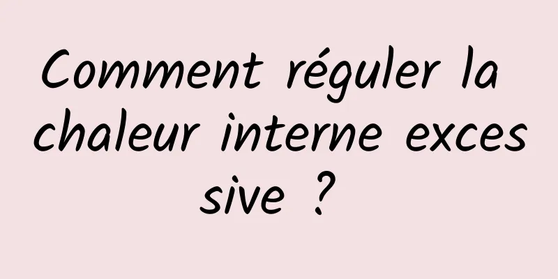 Comment réguler la chaleur interne excessive ? 