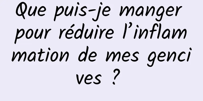 Que puis-je manger pour réduire l’inflammation de mes gencives ? 