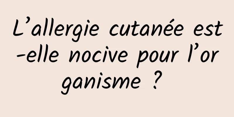 L’allergie cutanée est-elle nocive pour l’organisme ? 