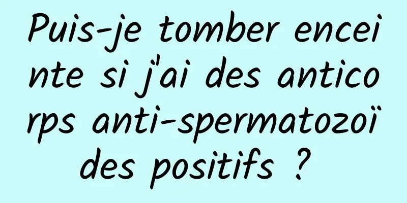 Puis-je tomber enceinte si j'ai des anticorps anti-spermatozoïdes positifs ? 