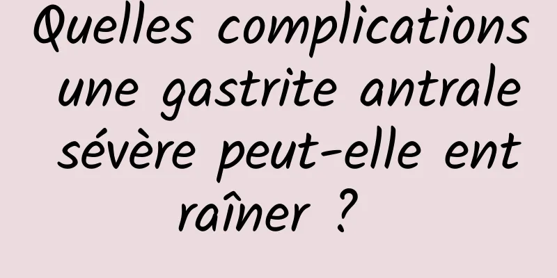 Quelles complications une gastrite antrale sévère peut-elle entraîner ? 