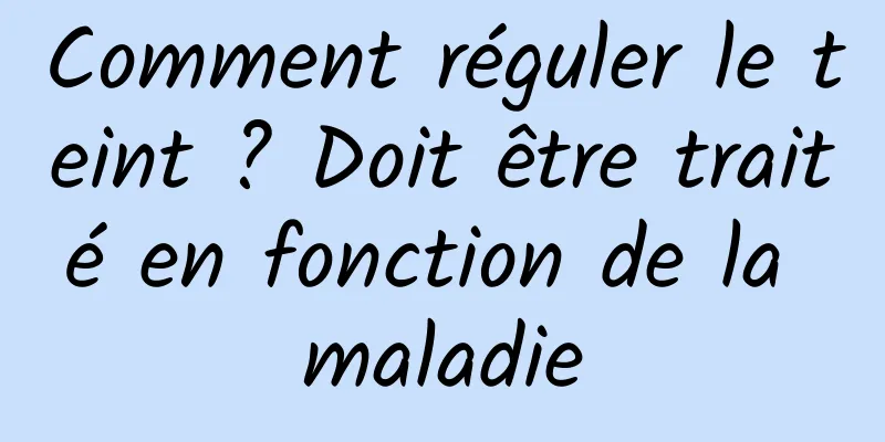 Comment réguler le teint ? Doit être traité en fonction de la maladie