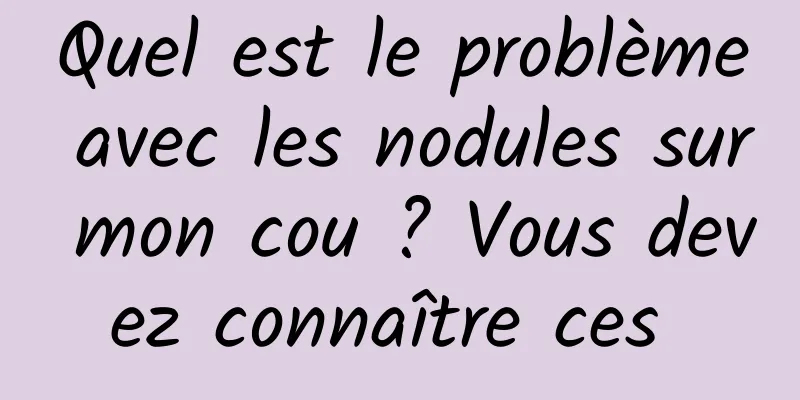 Quel est le problème avec les nodules sur mon cou ? Vous devez connaître ces 