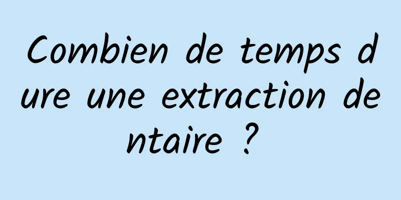 Combien de temps dure une extraction dentaire ? 