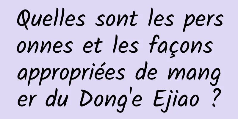 Quelles sont les personnes et les façons appropriées de manger du Dong'e Ejiao ?