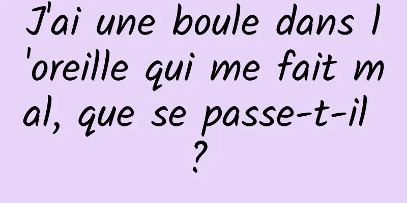 J'ai une boule dans l'oreille qui me fait mal, que se passe-t-il ? 