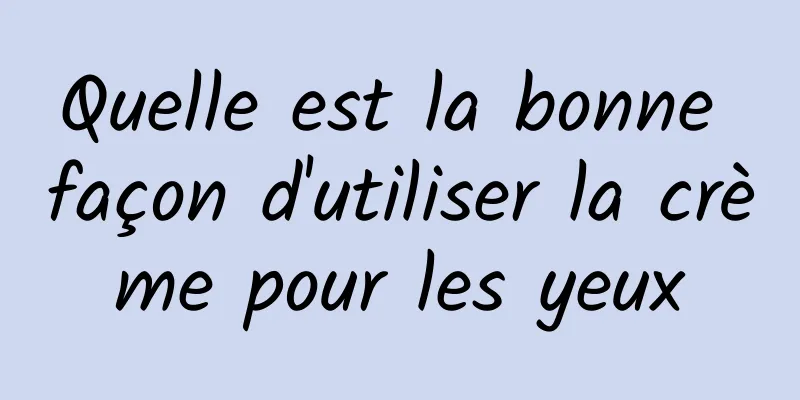 Quelle est la bonne façon d'utiliser la crème pour les yeux