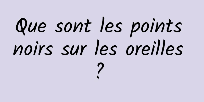 Que sont les points noirs sur les oreilles ? 