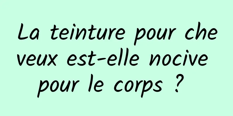 La teinture pour cheveux est-elle nocive pour le corps ? 