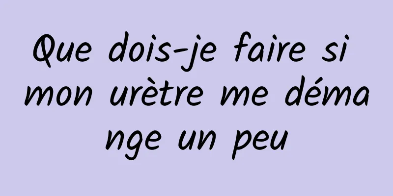 Que dois-je faire si mon urètre me démange un peu