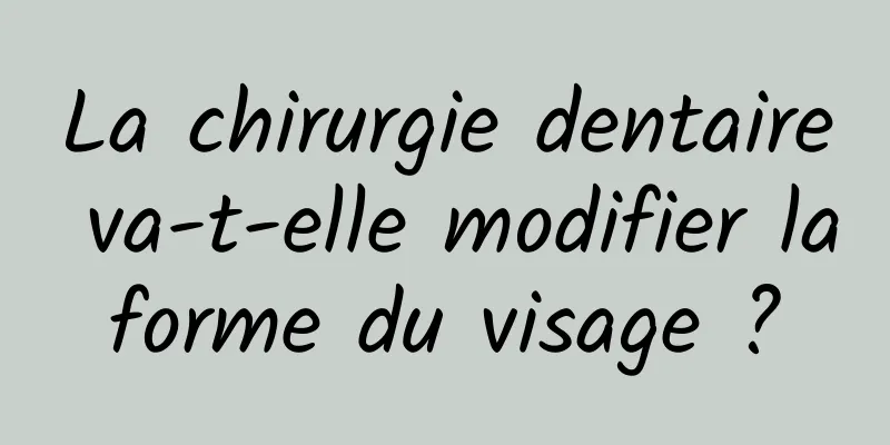 La chirurgie dentaire va-t-elle modifier la forme du visage ? 