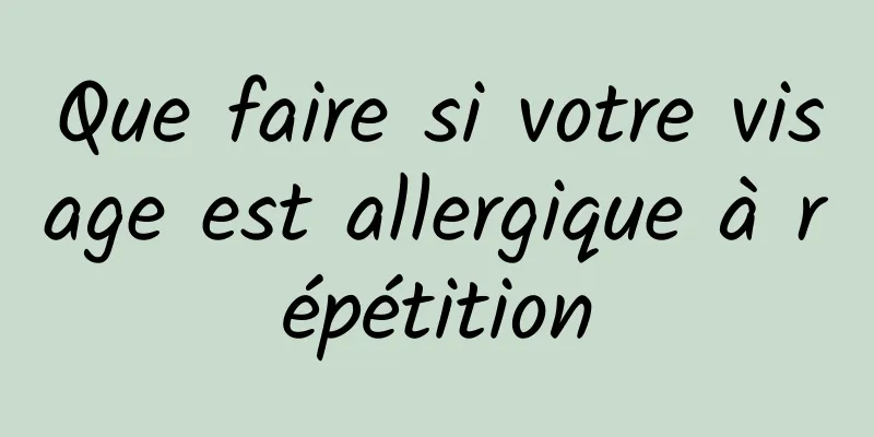 Que faire si votre visage est allergique à répétition