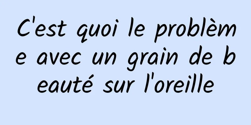 C'est quoi le problème avec un grain de beauté sur l'oreille