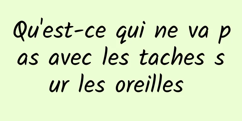 Qu'est-ce qui ne va pas avec les taches sur les oreilles 