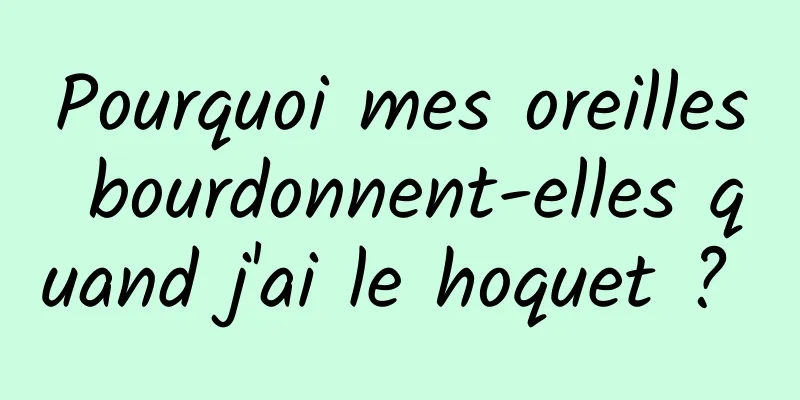 Pourquoi mes oreilles bourdonnent-elles quand j'ai le hoquet ? 